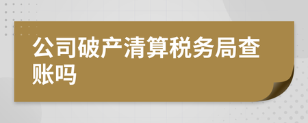 公司破產清算中稅務局的查賬角色與清算服務解析